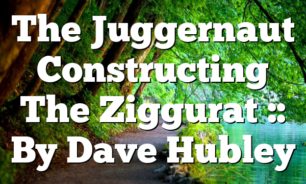 The Juggernaut Constructing The Ziggurat :: By Dave Hubley