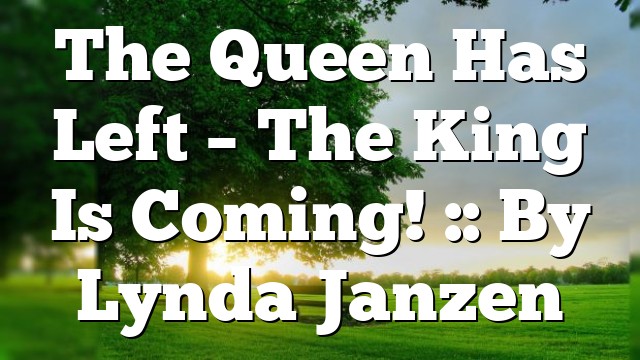 The Queen Has Left – The King Is Coming! :: By Lynda Janzen