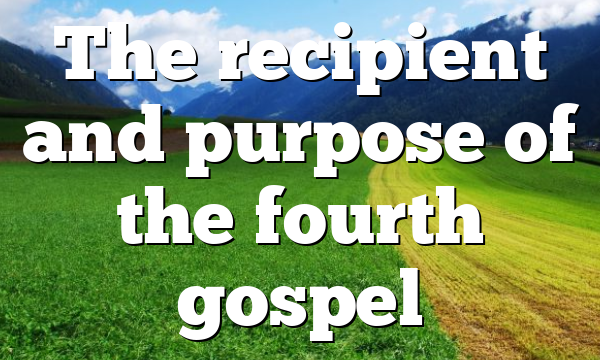 The recipient and purpose of the fourth gospel