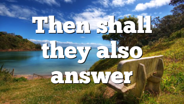 Then shall they also answer