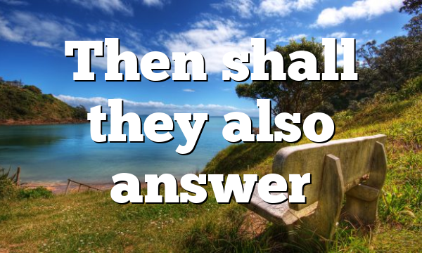 Then shall they also answer