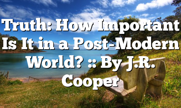 Truth: How Important Is It in a Post-Modern World? :: By J.R. Cooper