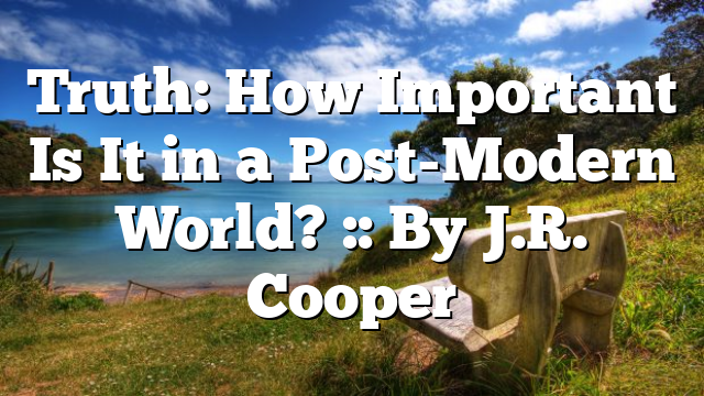 Truth: How Important Is It in a Post-Modern World? :: By J.R. Cooper