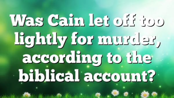 Was Cain let off too lightly for murder, according to the biblical account?