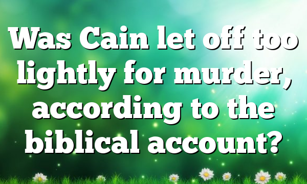 Was Cain let off too lightly for murder, according to the biblical account?