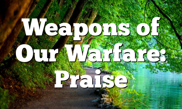 Weapons of Our Warfare: Praise