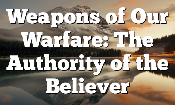 Weapons of Our Warfare: The Authority of the Believer