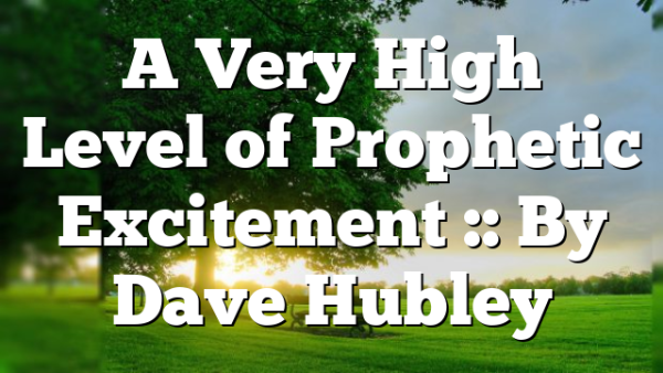 A Very High Level of Prophetic Excitement :: By Dave Hubley