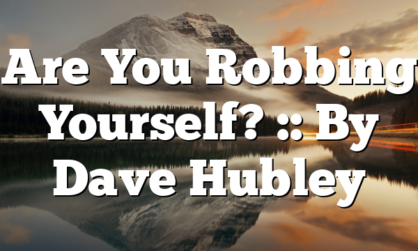 Are You Robbing Yourself? :: By Dave Hubley