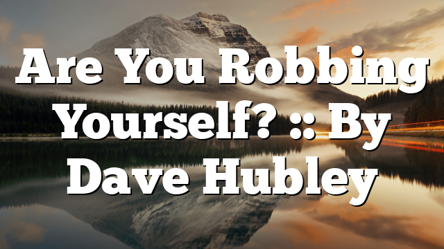 Are You Robbing Yourself? :: By Dave Hubley