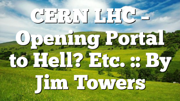 CERN LHC – Opening Portal to Hell? Etc. :: By Jim Towers