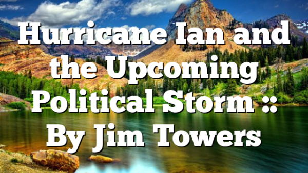 Hurricane Ian and the Upcoming Political Storm :: By Jim Towers