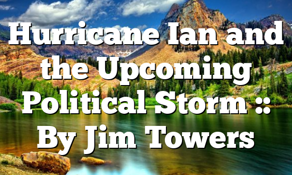 Hurricane Ian and the Upcoming Political Storm :: By Jim Towers