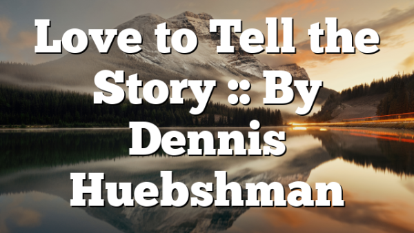 Love to Tell the Story :: By Dennis Huebshman