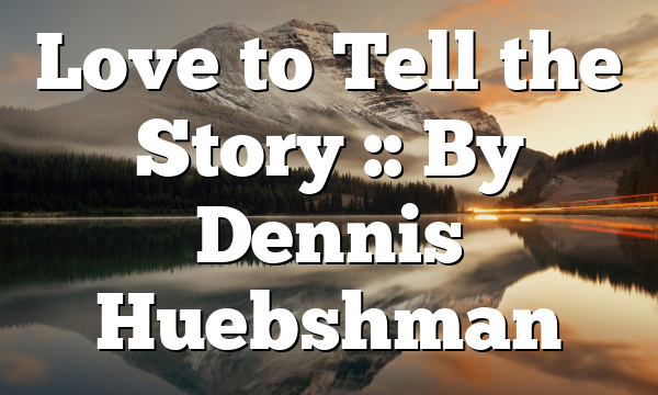 Love to Tell the Story :: By Dennis Huebshman