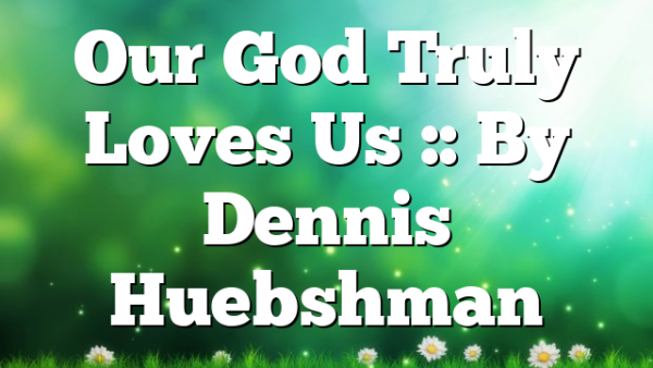 Our God Truly Loves Us :: By Dennis Huebshman
