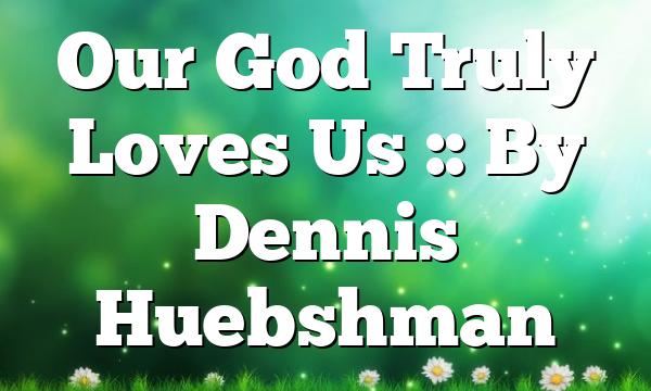 Our God Truly Loves Us :: By Dennis Huebshman