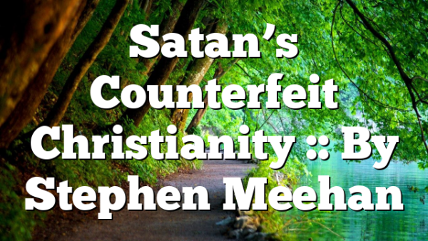 Satan’s Counterfeit Christianity :: By Stephen Meehan