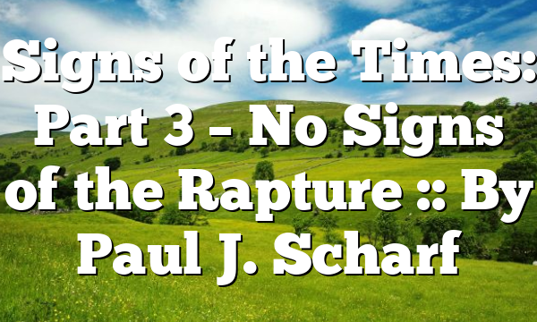 Signs of the Times: Part 3 – No Signs of the Rapture :: By Paul J. Scharf