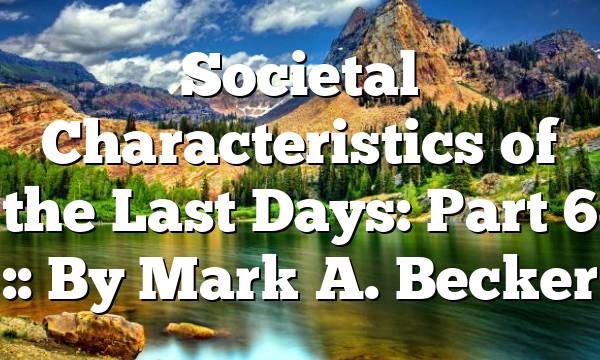 Societal Characteristics of the Last Days: Part 6 :: By Mark A. Becker