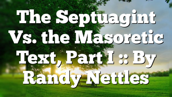 The Septuagint Vs. the Masoretic Text, Part I :: By Randy Nettles