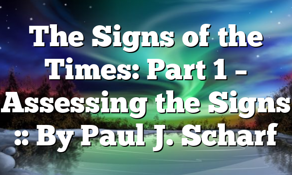 The Signs of the Times: Part 1 – Assessing the Signs :: By Paul J. Scharf