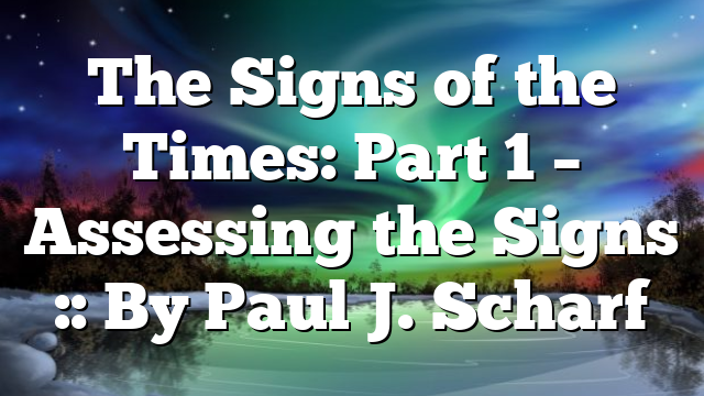 The Signs of the Times: Part 1 – Assessing the Signs :: By Paul J. Scharf