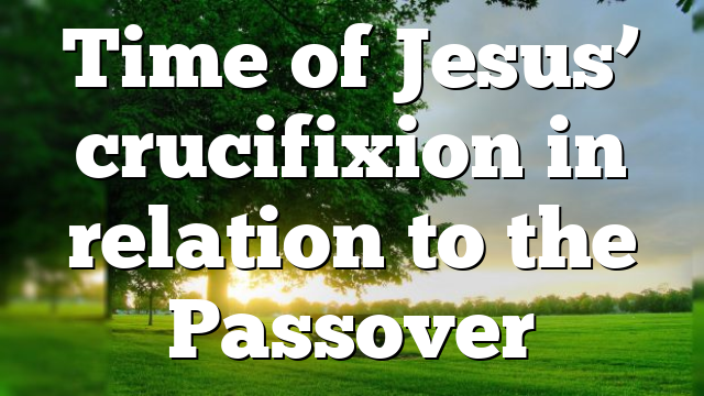 Time of Jesus’ crucifixion in relation to the Passover