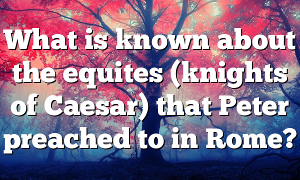 What is known about the equites (knights of Caesar) that Peter preached to in Rome?