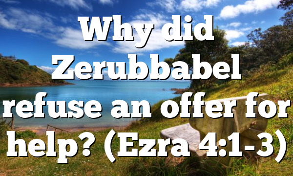 Why did Zerubbabel refuse an offer for help? (Ezra 4:1-3)