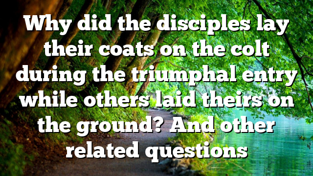 Why did the disciples lay their coats on the colt during the triumphal entry while others laid theirs on the ground? And other related questions