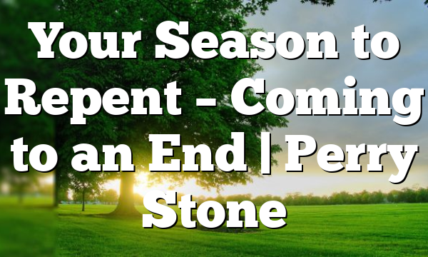 Your Season to Repent – Coming to an End | Perry Stone