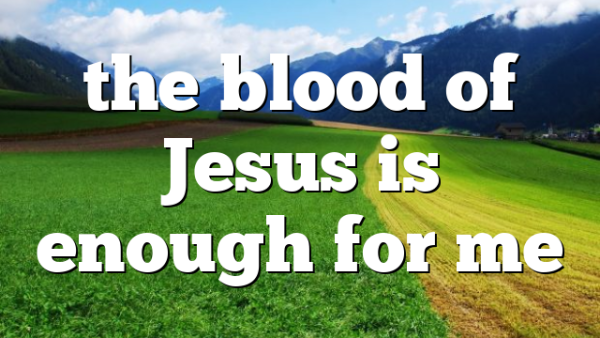 the blood of Jesus is enough for me