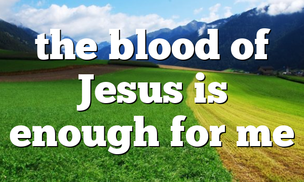 the blood of Jesus is enough for me