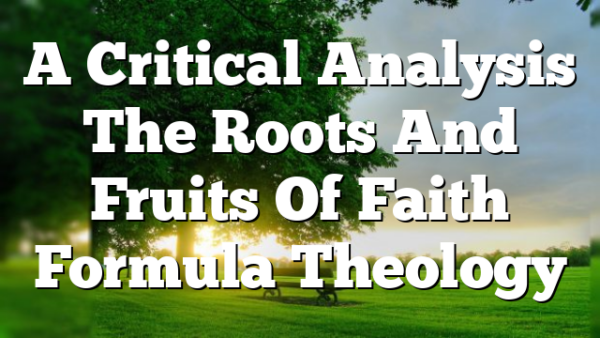 A Critical Analysis The Roots And Fruits Of Faith Formula Theology