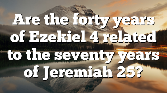 Are the forty years of Ezekiel 4 related to the seventy years of Jeremiah 25?