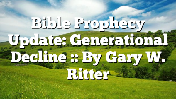 Bible Prophecy Update: Generational Decline :: By Gary W. Ritter