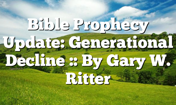 Bible Prophecy Update: Generational Decline :: By Gary W. Ritter