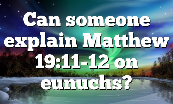 Can someone explain Matthew 19:11-12 on eunuchs?