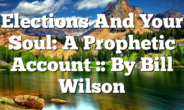 Elections And Your Soul: A Prophetic Account :: By Bill Wilson