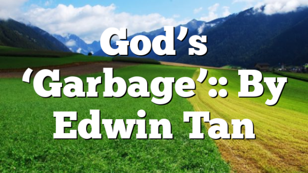 God’s ‘Garbage’:: By Edwin Tan