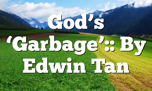 God’s ‘Garbage’:: By Edwin Tan