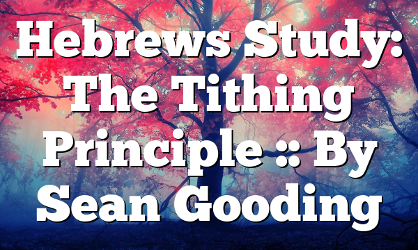 Hebrews Study: The Tithing Principle :: By Sean Gooding