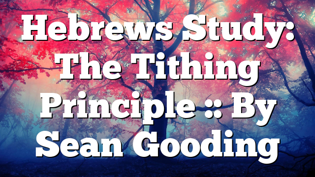 Hebrews Study: The Tithing Principle :: By Sean Gooding