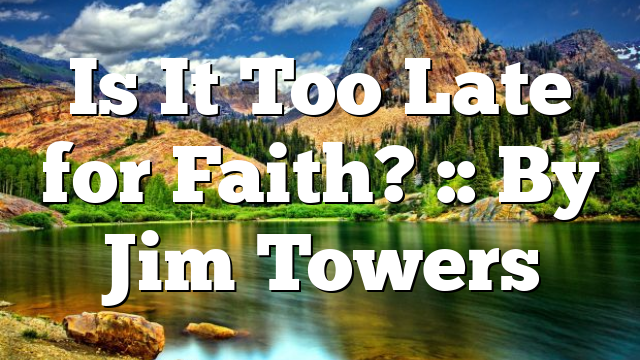 Is It Too Late for Faith? :: By Jim Towers