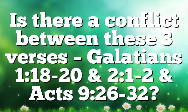 Is there a conflict between these 3 verses – Galatians 1:18-20 & 2:1-2 & Acts 9:26-32?