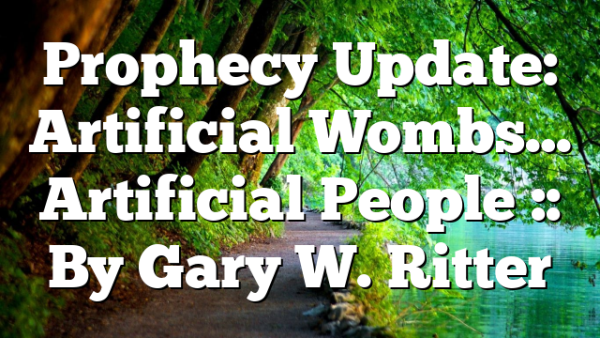 Prophecy Update: Artificial Wombs… Artificial People :: By Gary W. Ritter