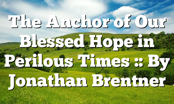 The Anchor of Our Blessed Hope in Perilous Times :: By Jonathan Brentner