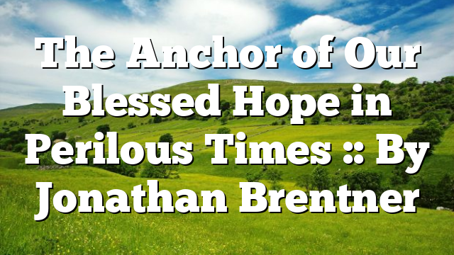 The Anchor of Our Blessed Hope in Perilous Times :: By Jonathan Brentner