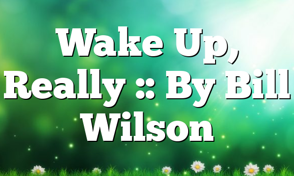 Wake Up, Really :: By Bill Wilson